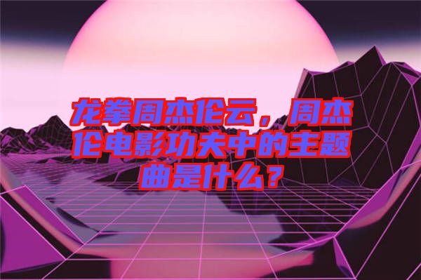 龍拳周杰倫云，周杰倫電影功夫中的主題曲是什么？