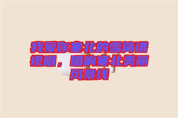 我愛你塞北的雪簡譜視唱，唱響塞北美麗風景線