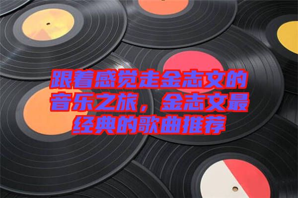 跟著感覺走金志文的音樂之旅，金志文最經(jīng)典的歌曲推薦