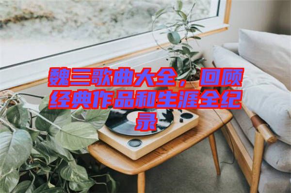 魏三歌曲大全，回顧經(jīng)典作品和生涯全紀(jì)錄