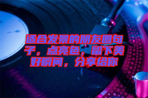 適合發(fā)景的朋友圈句子，點亮色，留下美好瞬間，分享給你
