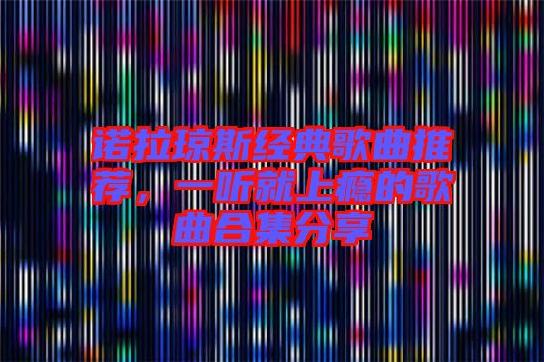 諾拉瓊斯經(jīng)典歌曲推薦，一聽就上癮的歌曲合集分享