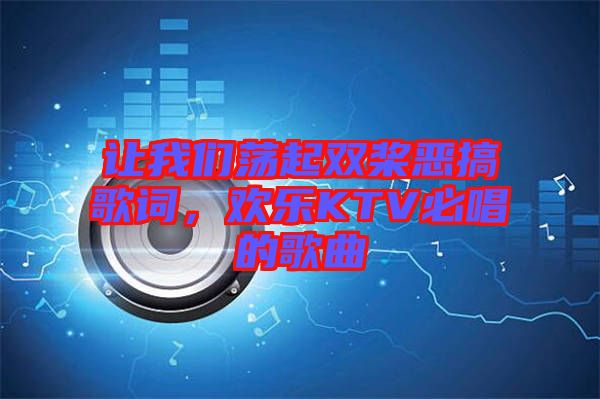 讓我們蕩起雙槳惡搞歌詞，歡樂KTV必唱的歌曲