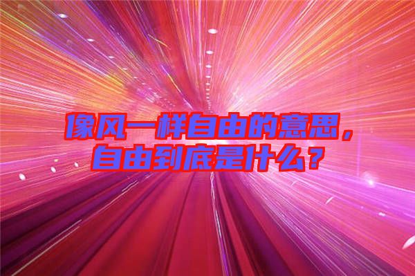 像風(fēng)一樣自由的意思，自由到底是什么？