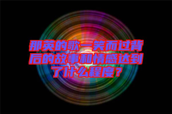 那英的歌一笑而過背后的故事和情感達到了什么程度？