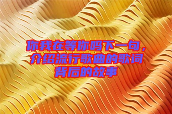 你我在等你嗎下一句，介紹流行歌曲的歌詞背后的故事
