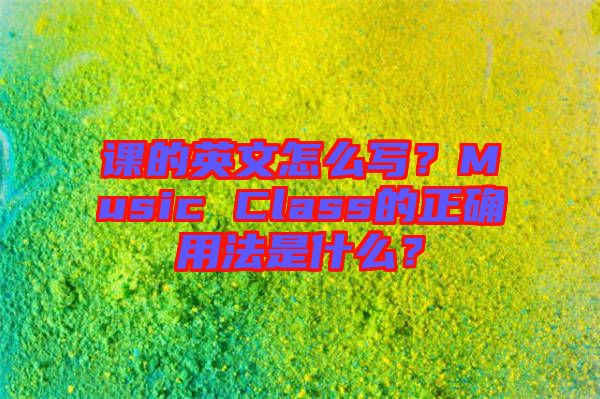 課的英文怎么寫？Music Class的正確用法是什么？