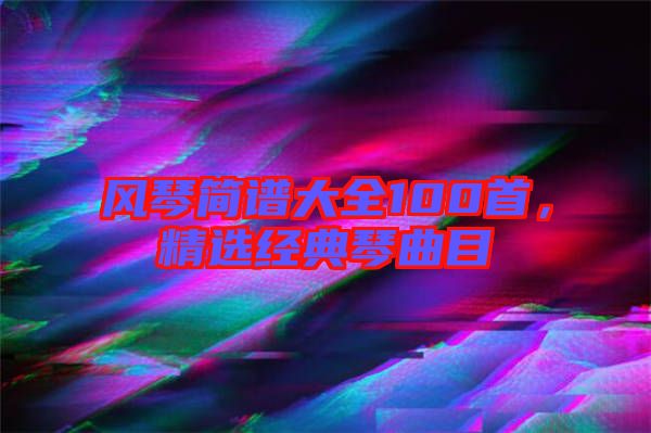 風(fēng)琴簡譜大全100首，精選經(jīng)典琴曲目