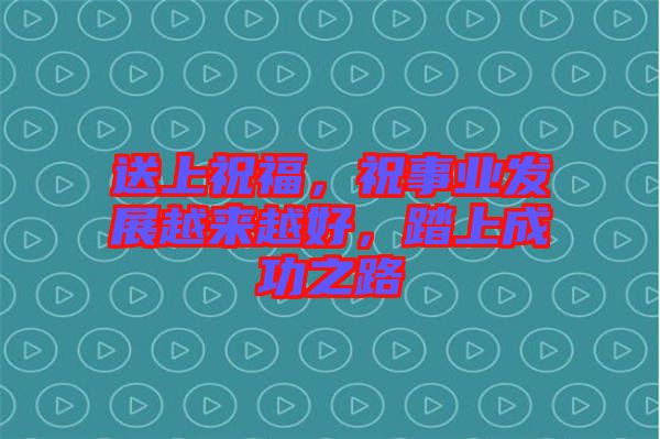 送上祝福，祝事業(yè)發(fā)展越來越好，踏上成功之路