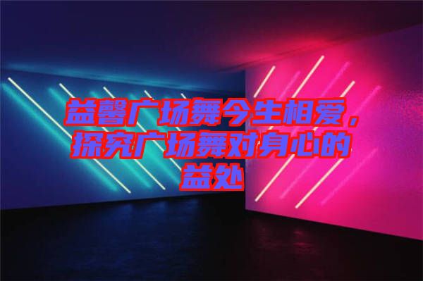 益馨廣場(chǎng)舞今生相愛，探究廣場(chǎng)舞對(duì)身心的益處