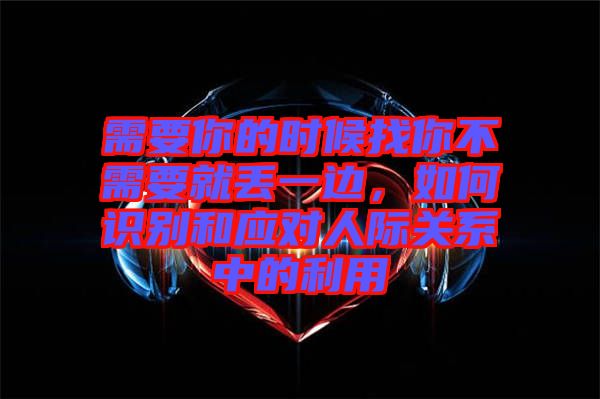 需要你的時(shí)候找你不需要就丟一邊，如何識(shí)別和應(yīng)對(duì)人際關(guān)系中的利用