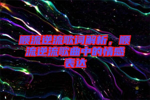 順流逆流歌詞解析，順流逆流歌曲中的情感表達(dá)