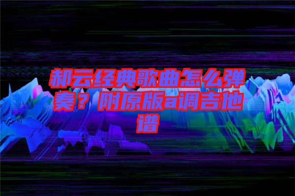 郝云經(jīng)典歌曲怎么彈奏？附原版a調(diào)吉他譜