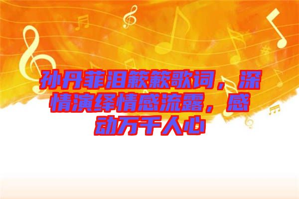 孫丹菲淚簌簌歌詞，深情演繹情感流露，感動(dòng)萬千人心