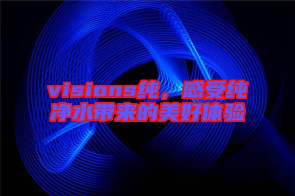 visions純，感受純凈水帶來(lái)的美好體驗(yàn)
