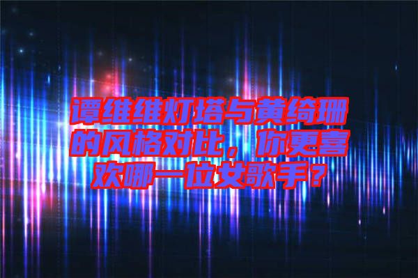 譚維維燈塔與黃綺珊的風(fēng)格對(duì)比，你更喜歡哪一位女歌手？