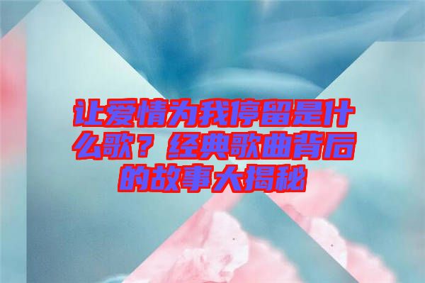 讓愛情為我停留是什么歌？經(jīng)典歌曲背后的故事大揭秘