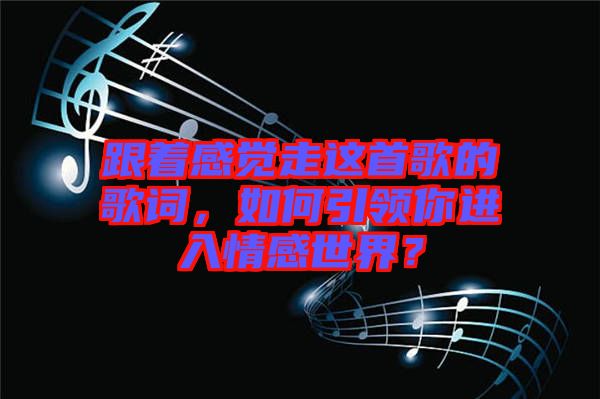 跟著感覺走這首歌的歌詞，如何引領(lǐng)你進入情感世界？