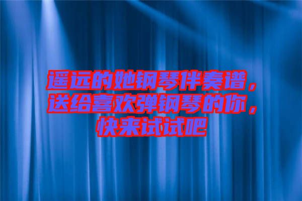 遙遠(yuǎn)的她鋼琴伴奏譜，送給喜歡彈鋼琴的你，快來(lái)試試吧