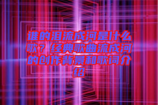 誰(shuí)的淚流成河是什么歌？經(jīng)典歌曲流成河的創(chuàng)作背景和歌詞介紹