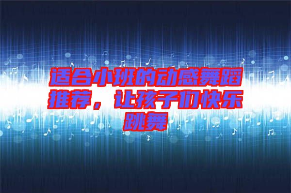 適合小班的動(dòng)感舞蹈推薦，讓孩子們快樂(lè)跳舞