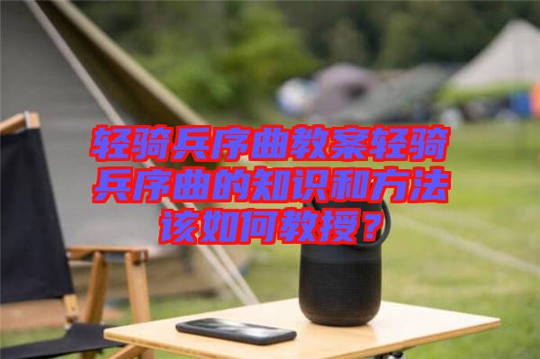 輕騎兵序曲教案輕騎兵序曲的知識(shí)和方法該如何教授？