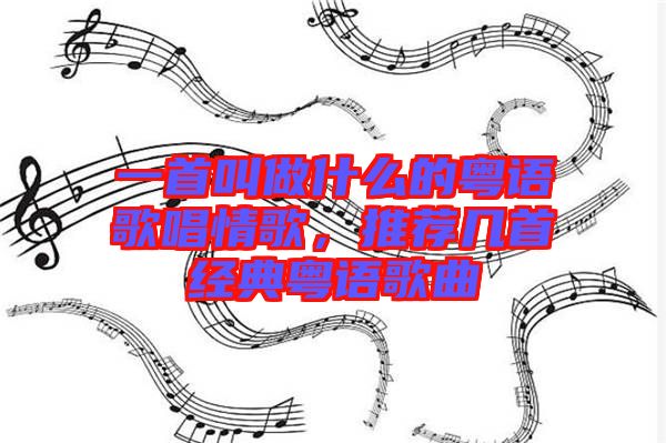 一首叫做什么的粵語(yǔ)歌唱情歌，推薦幾首經(jīng)典粵語(yǔ)歌曲