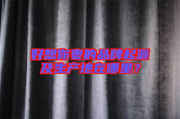 好想你棗的品牌起源及生產(chǎn)地在哪里？