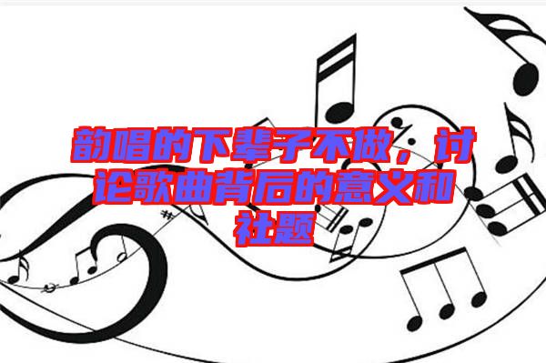 韻唱的下輩子不做，討論歌曲背后的意義和社題