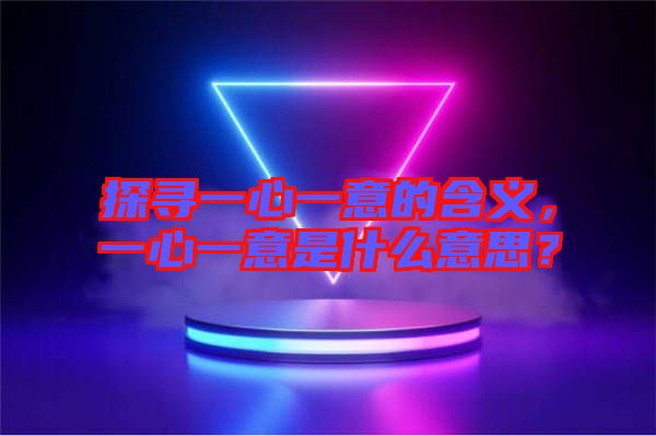 探尋一心一意的含義，一心一意是什么意思？