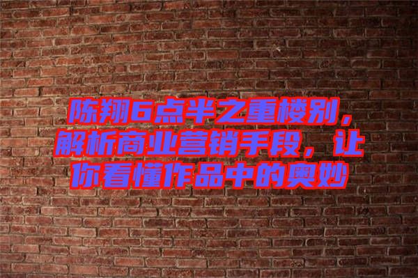 陳翔6點(diǎn)半之重樓別，解析商業(yè)營(yíng)銷手段，讓你看懂作品中的奧妙