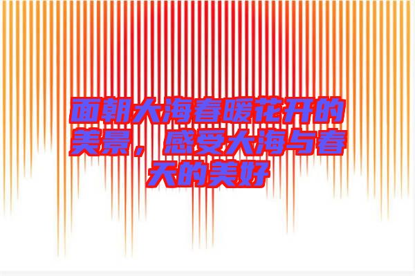 面朝大海春暖花開的美景，感受大海與春天的美好