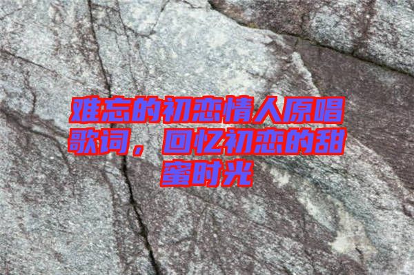 難忘的初戀情人原唱歌詞，回憶初戀的甜蜜時(shí)光