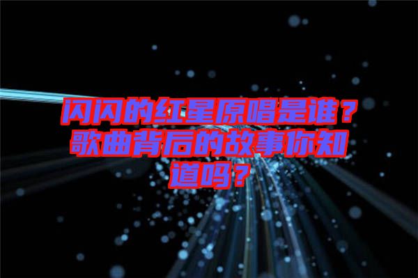 閃閃的紅星原唱是誰？歌曲背后的故事你知道嗎？