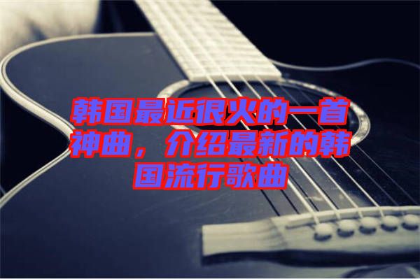 韓國最近很火的一首神曲，介紹最新的韓國流行歌曲