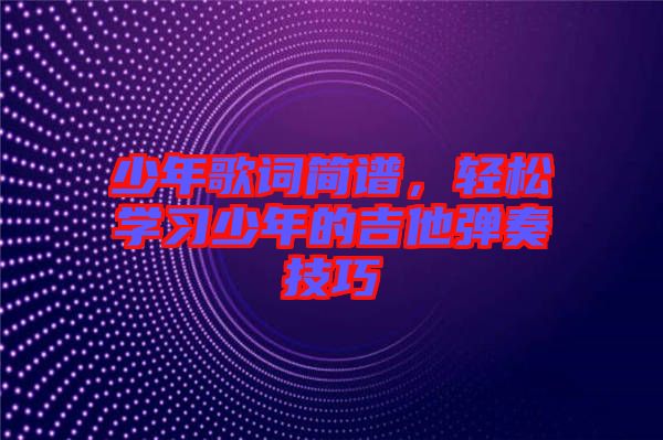 少年歌詞簡譜，輕松學(xué)習(xí)少年的吉他彈奏技巧