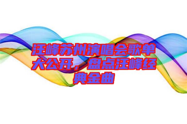 汪峰蘇州演唱會歌單大公開，盤點汪峰經(jīng)典金曲