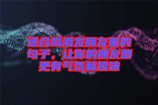 適合喝酒發(fā)朋友圈的句子，讓你的朋友圈更有氣氛和趣味