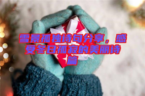 雪景孤獨詩句分享，感受冬日孤寂的美麗詩篇