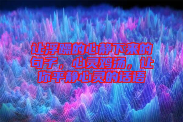 讓浮躁的心靜下來(lái)的句子，心靈雞湯，讓你平靜心靈的話語(yǔ)