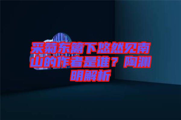 采菊東籬下悠然見南山的作者是誰？陶淵明解析