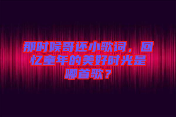 那時(shí)候哥還小歌詞，回憶童年的美好時(shí)光是哪首歌？