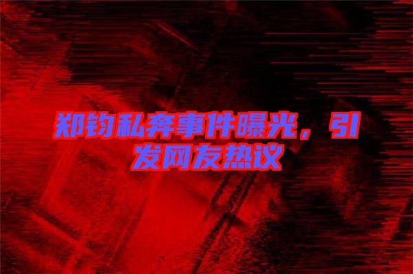 鄭鈞私奔事件曝光，引發(fā)網(wǎng)友熱議