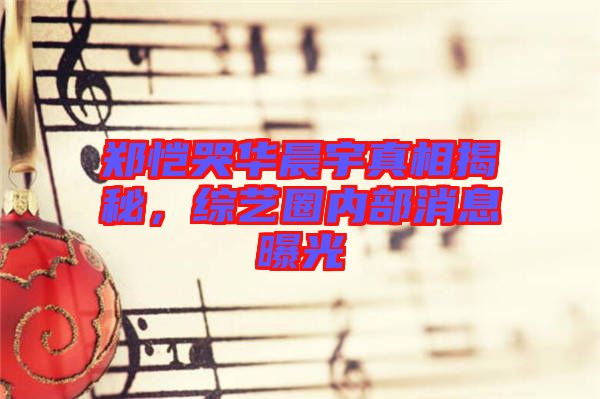 鄭愷哭華晨宇真相揭秘，綜藝圈內(nèi)部消息曝光
