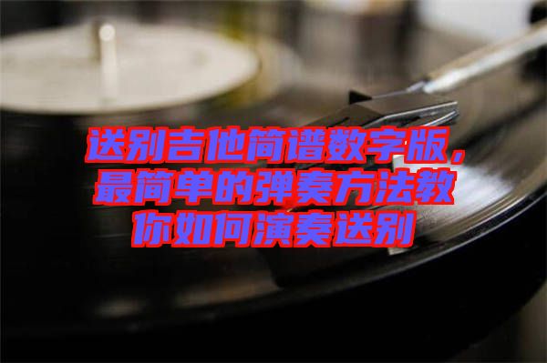 送別吉他簡譜數(shù)字版，最簡單的彈奏方法教你如何演奏送別
