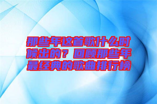 那些年這首歌什么時(shí)候出的？回顧那些年最經(jīng)典的歌曲排行榜