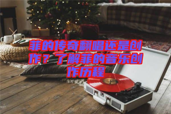 菲的傳奇翻唱還是創(chuàng)作？了解菲的音樂創(chuàng)作歷程