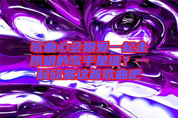 歌曲心會跟愛一起走原唱的歌手是誰？一起欣賞這首歌曲吧