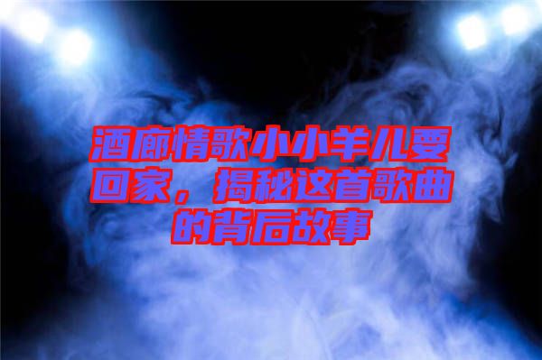 酒廊情歌小小羊兒要回家，揭秘這首歌曲的背后故事