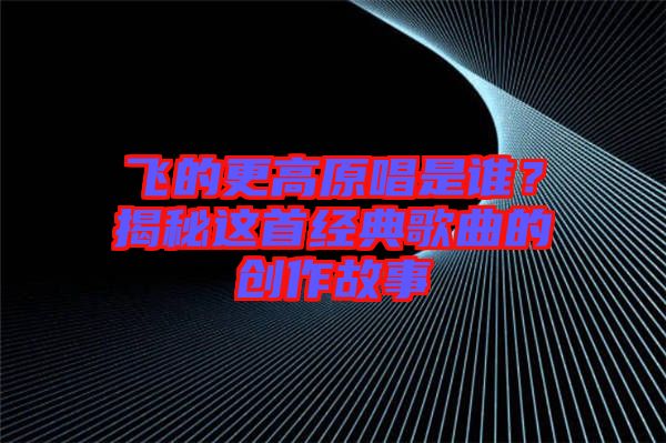 飛的更高原唱是誰？揭秘這首經(jīng)典歌曲的創(chuàng)作故事